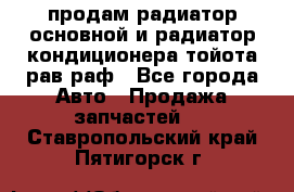 продам радиатор основной и радиатор кондиционера тойота рав раф - Все города Авто » Продажа запчастей   . Ставропольский край,Пятигорск г.